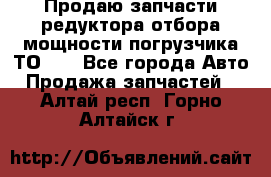 Продаю запчасти редуктора отбора мощности погрузчика ТО-30 - Все города Авто » Продажа запчастей   . Алтай респ.,Горно-Алтайск г.
